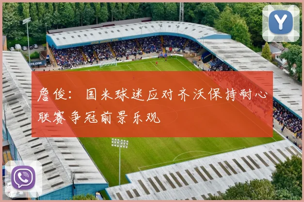 詹俊：国米球迷应对齐沃保持耐心联赛争冠前景乐观