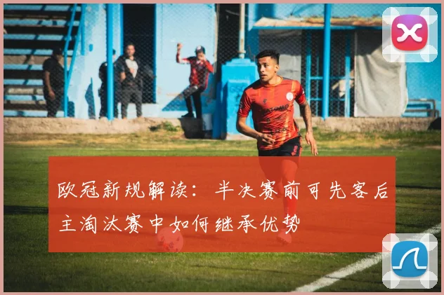 欧冠新规解读：半决赛前可先客后主淘汰赛中如何继承优势