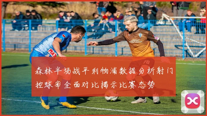 森林半场战平利物浦数据分析射门控球率全面对比揭示比赛态势