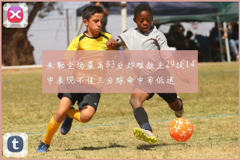 米勒全场最高33分却难救主29投14中表现不佳三分球命中率低迷