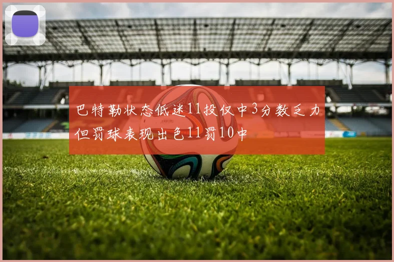 巴特勒状态低迷11投仅中3分数乏力但罚球表现出色11罚10中