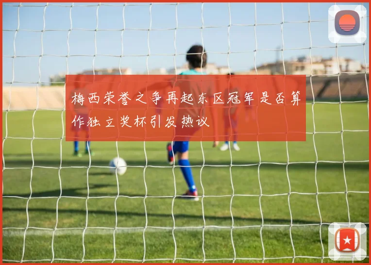 梅西荣誉之争再起东区冠军是否算作独立奖杯引发热议