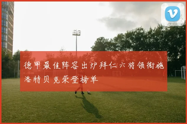 德甲最佳阵容出炉拜仁六将领衔施洛特贝克荣登榜单