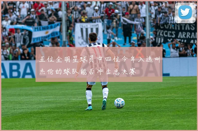 五位全明星球员中四位今年入选叫杰伦的球队能否冲击总决赛