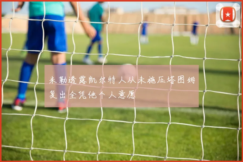 米勒透露凯尔特人从未施压塔图姆复出全凭他个人意愿