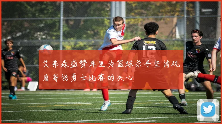 艾弗森盛赞库里为篮球杀手坚持观看每场勇士比赛的决心