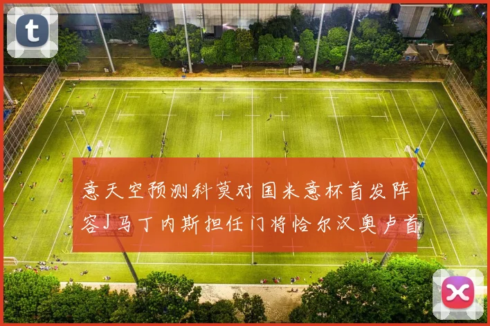 意天空预测科莫对国米意杯首发阵容J马丁内斯担任门将恰尔汉奥卢首发出战