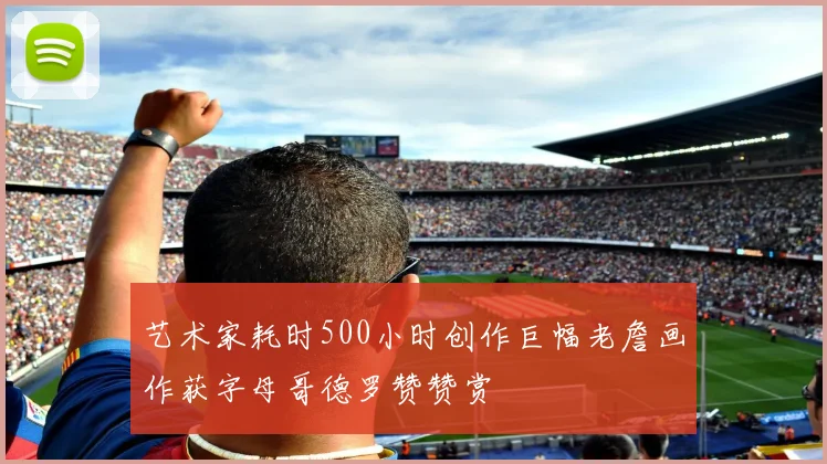 艺术家耗时500小时创作巨幅老詹画作获字母哥德罗赞赞赏