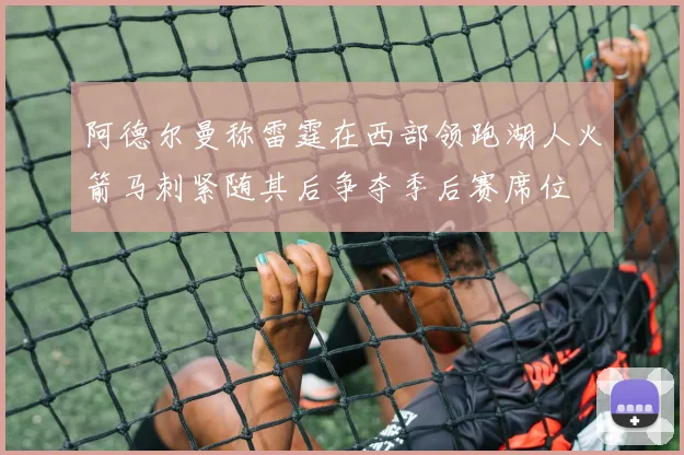 阿德尔曼称雷霆在西部领跑湖人火箭马刺紧随其后争夺季后赛席位