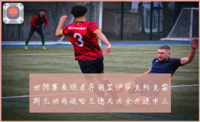 世预赛表现差异明显伊萨克约克雷斯无功而返哈兰德火力全开连中三元