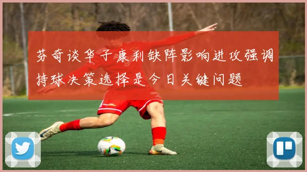 芬奇谈华子康利缺阵影响进攻强调持球决策选择是今日关键问题