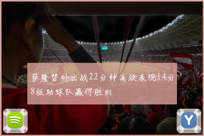 萨隆替补出战22分钟高效表现14分8板助球队赢得胜利