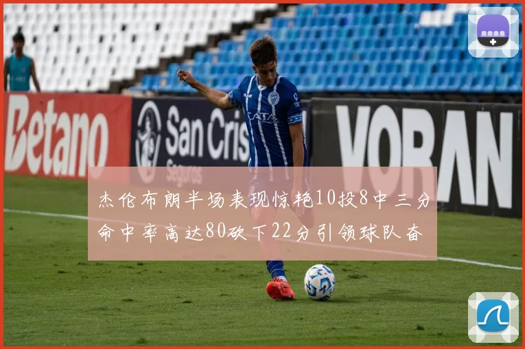杰伦布朗半场表现惊艳10投8中三分命中率高达80砍下22分引领球队奋勇争先