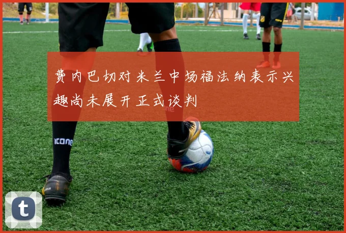 费内巴切对米兰中场福法纳表示兴趣尚未展开正式谈判