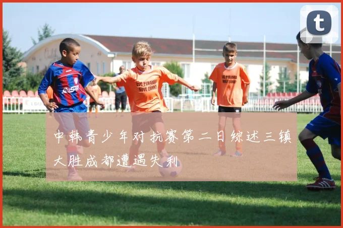 中韩青少年对抗赛第二日综述三镇大胜成都遭遇失利