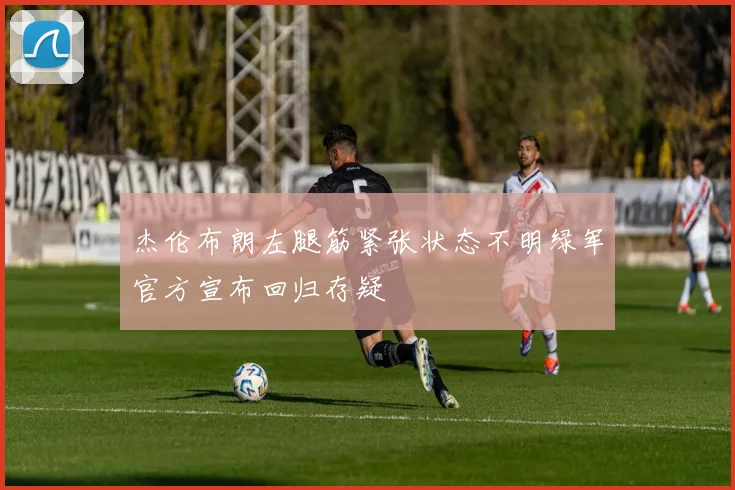 杰伦布朗左腿筋紧张状态不明绿军官方宣布回归存疑