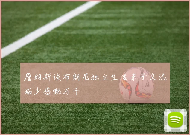 詹姆斯谈布朗尼独立生活亲子交流减少感慨万千