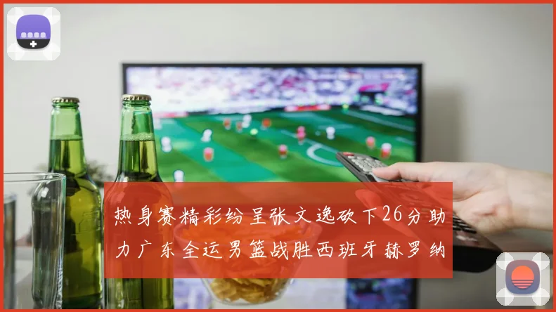 热身赛精彩纷呈张文逸砍下26分助力广东全运男篮战胜西班牙赫罗纳队