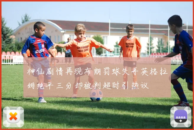 神仙剧情再现布朗罚球失手英格拉姆绝平三分却被判超时引热议