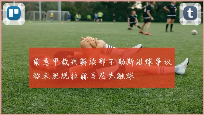 前意甲裁判解读那不勒斯进球争议称未犯规拉赫马尼先触球