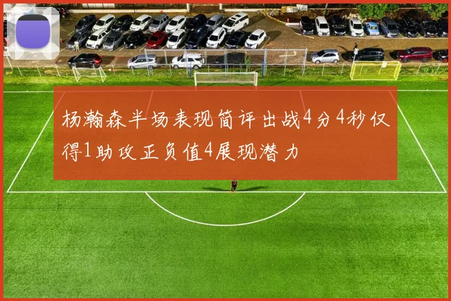 杨瀚森半场表现简评出战4分4秒仅得1助攻正负值4展现潜力