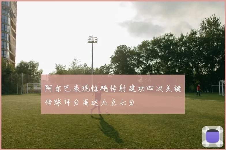 阿尔巴表现惊艳传射建功四次关键传球评分高达九点七分