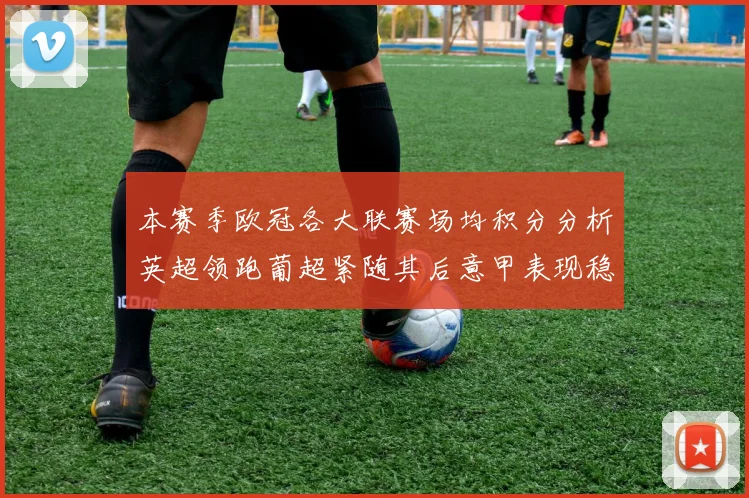 本赛季欧冠各大联赛场均积分分析英超领跑葡超紧随其后意甲表现稳健