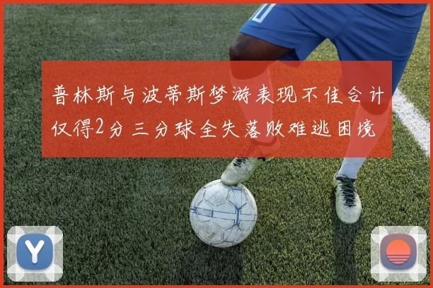 普林斯与波蒂斯梦游表现不佳合计仅得2分三分球全失落败难逃困境