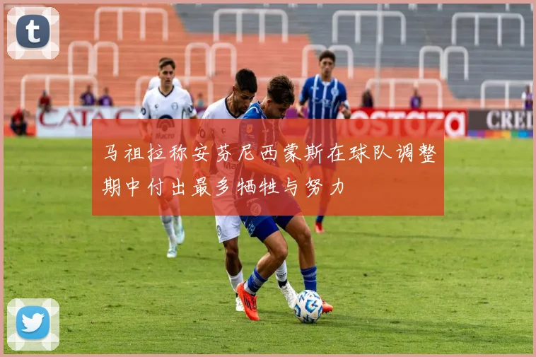 马祖拉称安芬尼西蒙斯在球队调整期中付出最多牺牲与努力