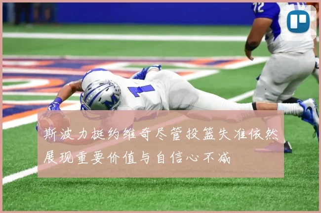 斯波力挺约维奇尽管投篮失准依然展现重要价值与自信心不减