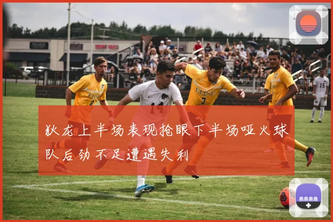 狄龙上半场表现抢眼下半场哑火球队后劲不足遭遇失利