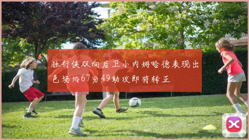 独行侠双向后卫小内姆哈德表现出色场均67分49助攻即将转正