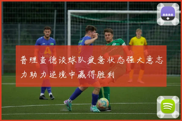 普理查德谈球队疲惫状态强大意志力助力逆境中赢得胜利