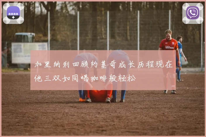 加里纳利回顾约基奇成长历程现在他三双如同喝咖啡般轻松