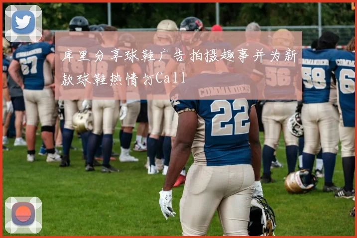 库里分享球鞋广告拍摄趣事并为新款球鞋热情打Call