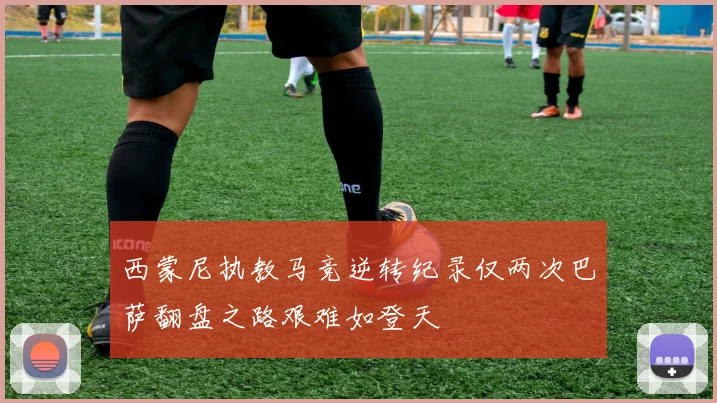 西蒙尼执教马竞逆转纪录仅两次巴萨翻盘之路艰难如登天