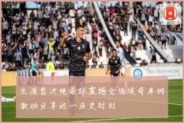 生涯首次绝杀球震撼全场埃奇库姆激动分享这一历史时刻