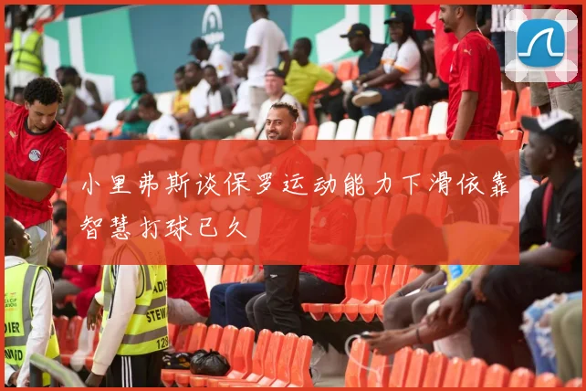 小里弗斯谈保罗运动能力下滑依靠智慧打球已久