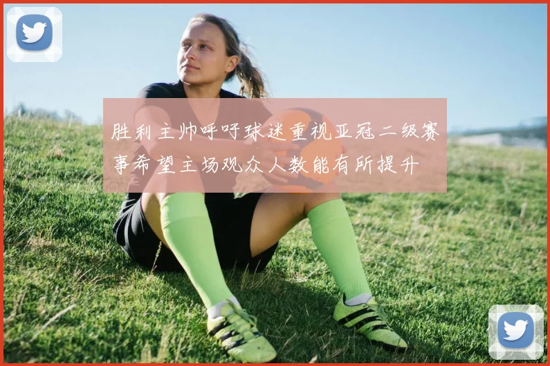 胜利主帅呼吁球迷重视亚冠二级赛事希望主场观众人数能有所提升