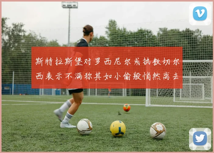 斯特拉斯堡对罗西尼尔或执教切尔西表示不满称其如小偷般悄然离去