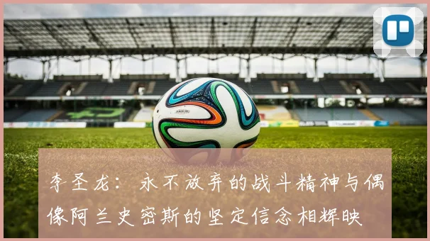 李圣龙：永不放弃的战斗精神与偶像阿兰史密斯的坚定信念相辉映