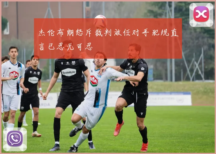 杰伦布朗怒斥裁判放任对手犯规直言已忍无可忍
