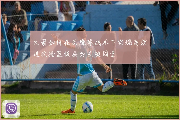 火箭如何在反魔球战术下实现高效进攻抢篮板成为关键因素