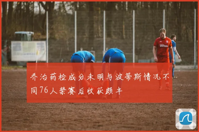 乔治药检成分未明与波蒂斯情况不同76人禁赛后收获颇丰