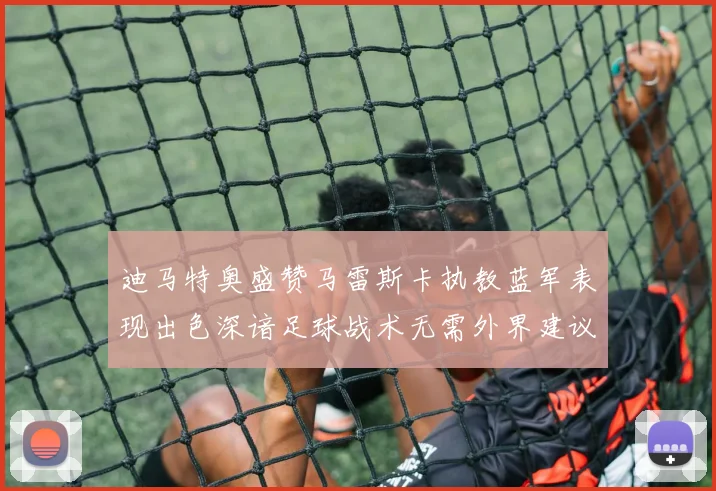 迪马特奥盛赞马雷斯卡执教蓝军表现出色深谙足球战术无需外界建议