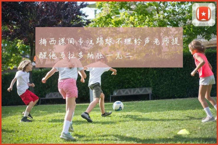 梅西课间专注踢球不理铃声老师提醒他马拉多纳独一无二