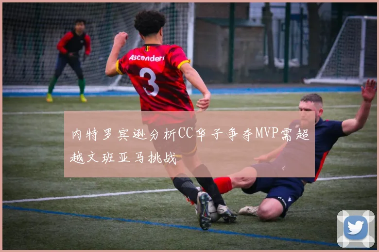 内特罗宾逊分析CC华子争夺MVP需超越文班亚马挑战