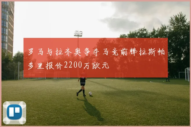 罗马与拉齐奥争夺马竞前锋拉斯帕多里报价2200万欧元