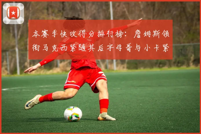 本赛季快攻得分排行榜：詹姆斯领衔马克西紧随其后字母哥与小卡紧追不舍