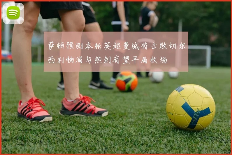 萨顿预测本轮英超曼城将击败切尔西利物浦与热刺有望平局收场